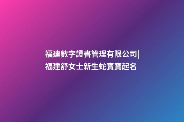 福建數字證書管理有限公司|福建舒女士新生蛇寶寶起名-第1張-公司起名-玄機派